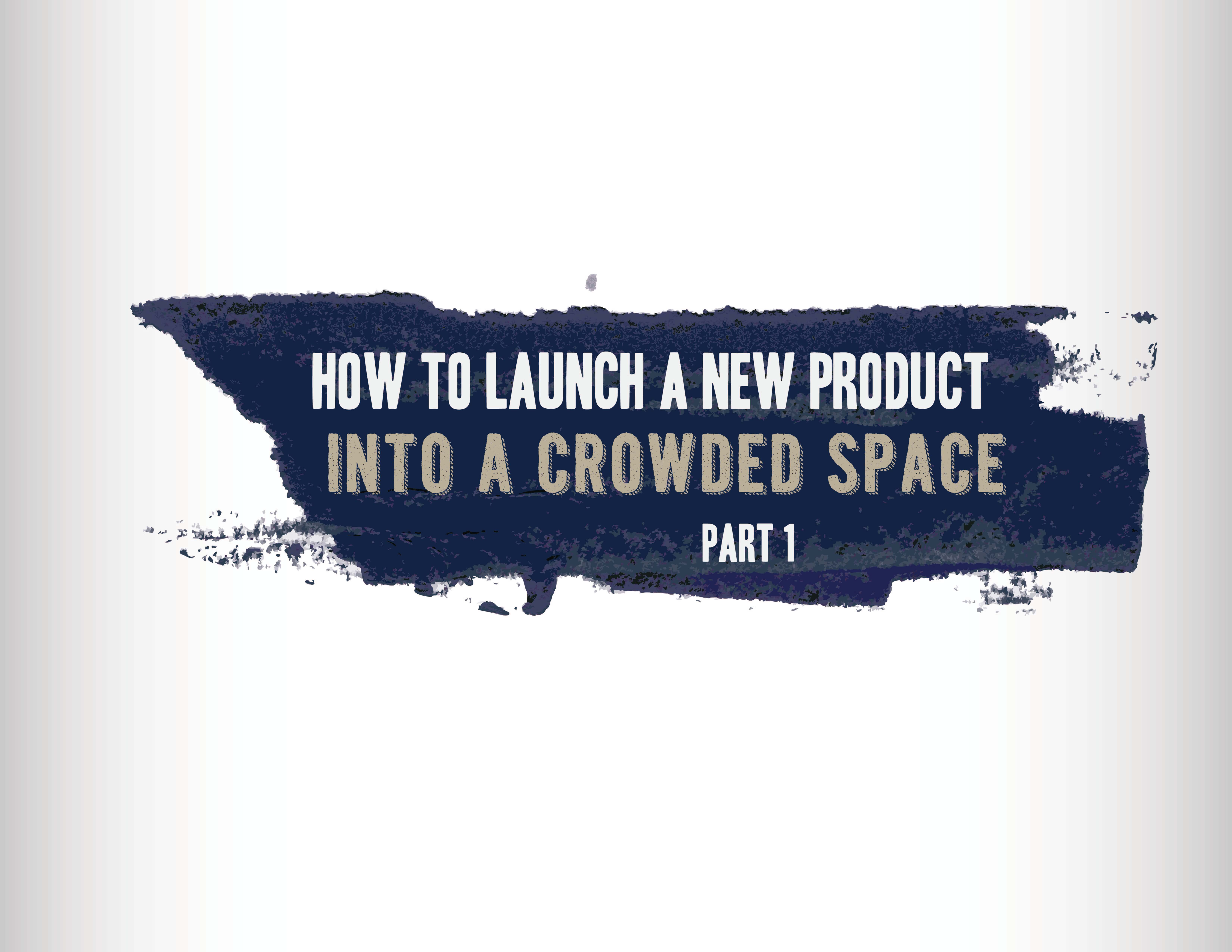 How to Launch a New Product Into a Crowded Space- Part 1